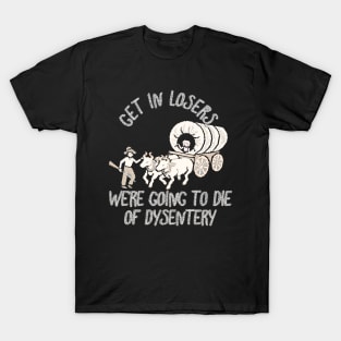 get in loser we're going to die of dysentery T-Shirt